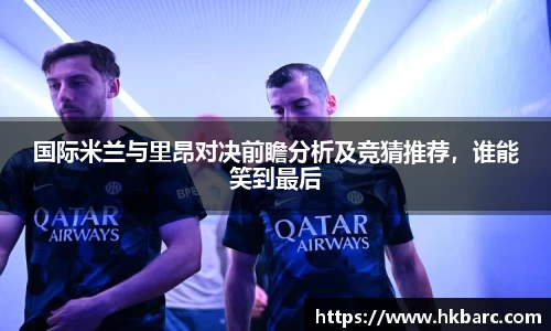 国际米兰与里昂对决前瞻分析及竞猜推荐,谁能笑到最后